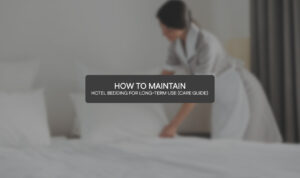 How to Maintain Hotel Bedding for Long-Term Use (Complete Care Guide)