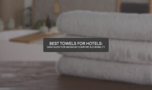 Best Towels for Hotels: GSM Guide for Maximum Comfort & Durability