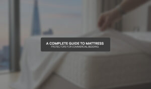 A Complete Guide to Mattress Protectors for Commercial Bedding
