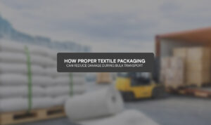 How Proper Textile Packaging Can Reduce Damage During Bulk Transport